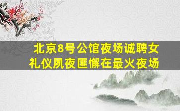 北京8号公馆夜场诚聘女礼仪夙夜匪懈在最火夜场