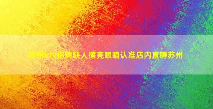 苏州ktv招聘缺人擦亮眼睛认准店内直聘苏州